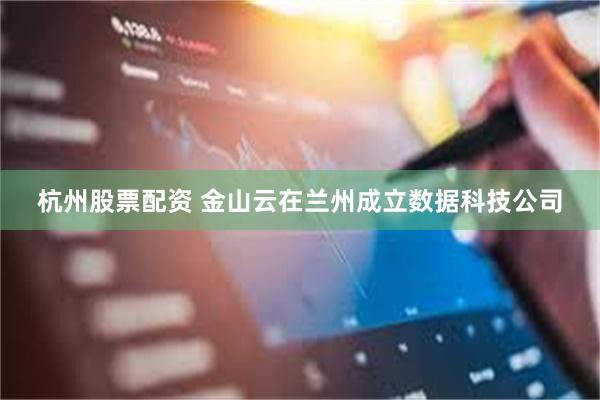 杭州股票配资 金山云在兰州成立数据科技公司