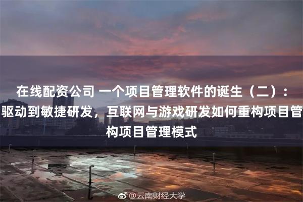 在线配资公司 一个项目管理软件的诞生（二）：从计划驱动到敏捷研发，互联网与游戏研发如何重构项目管理模式