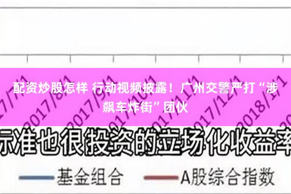 配资炒股怎样 行动视频披露！广州交警严打“涉飙车炸街”团伙