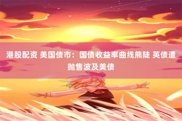 港股配资 美国债市：国债收益率曲线熊陡 英债遭抛售波及美债