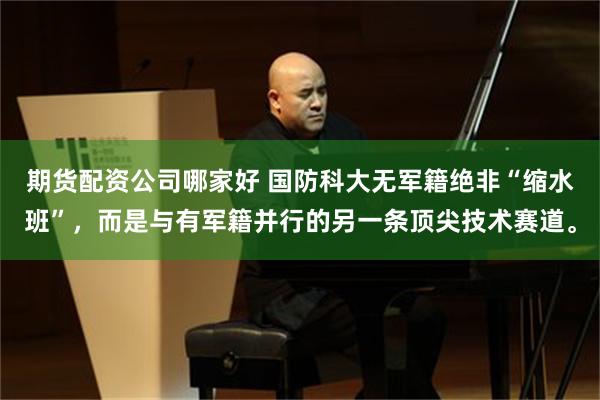 期货配资公司哪家好 国防科大无军籍绝非“缩水班”，而是与有军籍并行的另一条顶尖技术赛道。