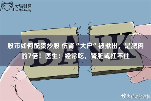 股市如何配资炒股 伤肾“大户”被揪出，是肥肉的7倍！医生：经常吃，肾脏或扛不住