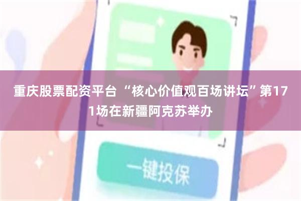 重庆股票配资平台 “核心价值观百场讲坛”第171场在新疆阿克苏举办