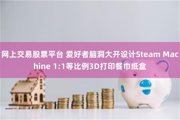 网上交易股票平台 爱好者脑洞大开设计Steam Machine 1:1等比例3D打印餐巾纸盒