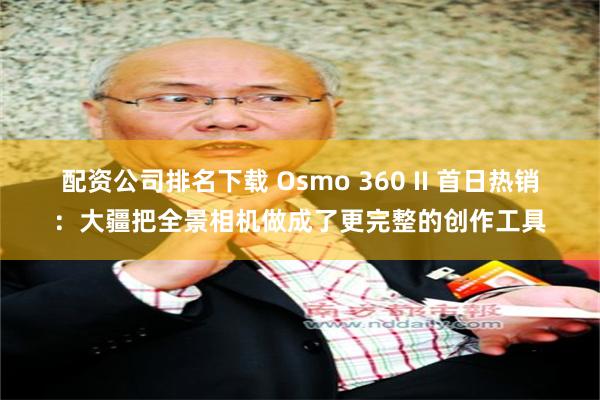 配资公司排名下载 Osmo 360 II 首日热销：大疆把全景相机做成了更完整的创作工具