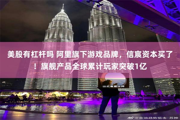 美股有杠杆吗 阿里旗下游戏品牌，信宸资本买了！旗舰产品全球累计玩家突破1亿