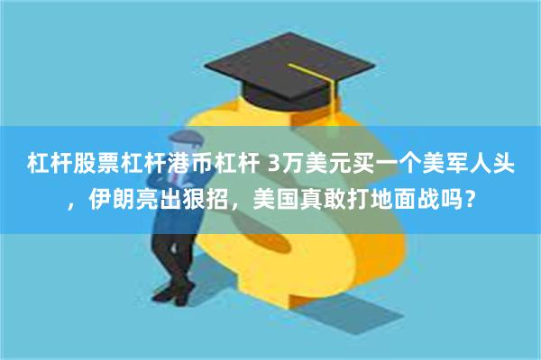 杠杆股票杠杆港币杠杆 3万美元买一个美军人头，伊朗亮出狠招，美国真敢打地面战吗？