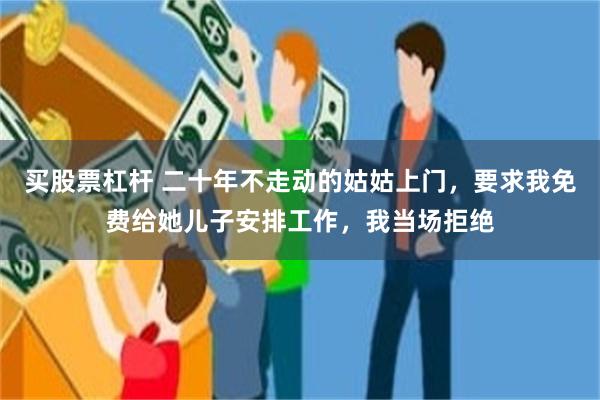 买股票杠杆 二十年不走动的姑姑上门,要求我免费给她儿子安排工作,我当场拒绝