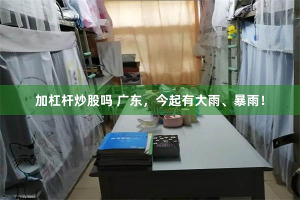 加杠杆炒股吗 广东，今起有大雨、暴雨！