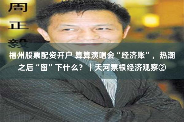 福州股票配资开户 算算演唱会“经济账”，热潮之后“留”下什么？｜天河票根经济观察②