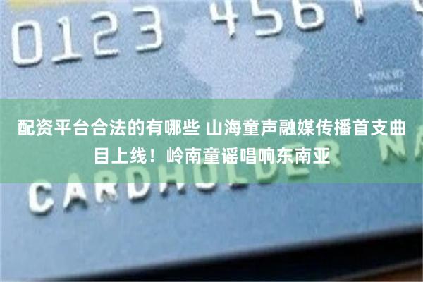 配资平台合法的有哪些 山海童声融媒传播首支曲目上线！岭南童谣唱响东南亚
