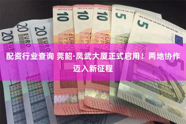 配资行业查询 莞韶·凤武大厦正式启用!两地协作迈入新征程
