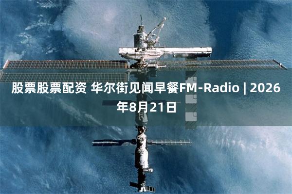股票股票配资 华尔街见闻早餐FM-Radio | 2026年8月21日