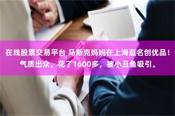 在线股票交易平台 马斯克妈妈在上海逛名创优品！气质出众，花了1600多，被小丑鱼吸引。