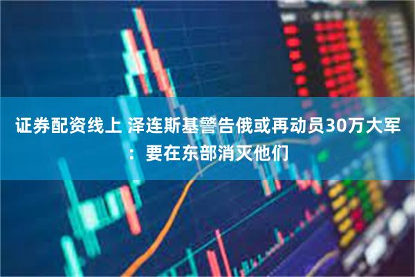 证券配资线上 泽连斯基警告俄或再动员30万大军：要在东部消灭他们