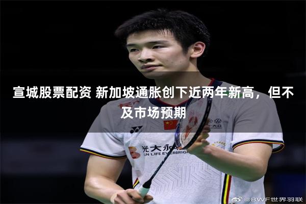 宣城股票配资 新加坡通胀创下近两年新高，但不及市场预期