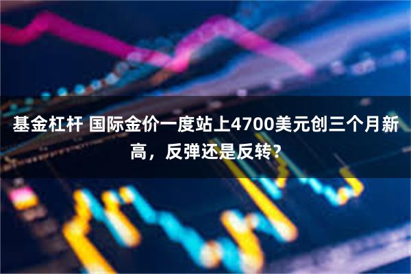 基金杠杆 国际金价一度站上4700美元创三个月新高，反弹还是反转？