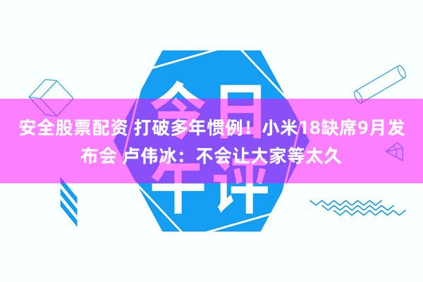 安全股票配资 打破多年惯例！小米18缺席9月发布会 卢伟冰：不会让大家等太久