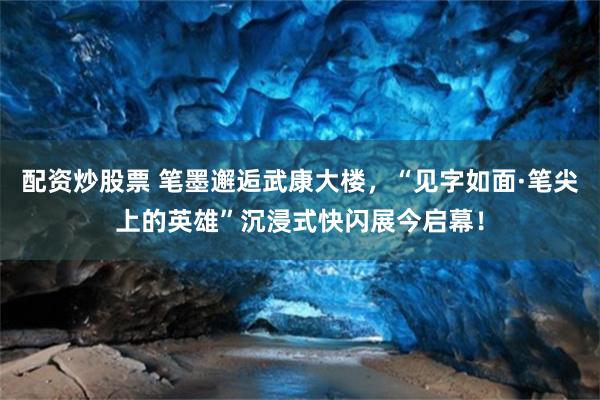 配资炒股票 笔墨邂逅武康大楼，“见字如面·笔尖上的英雄”沉浸式快闪展今启幕！