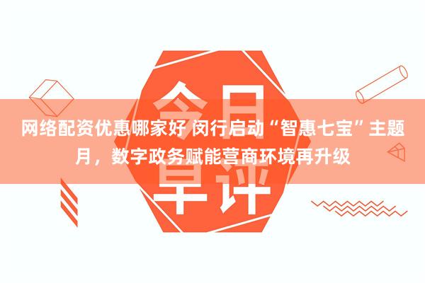 网络配资优惠哪家好 闵行启动“智惠七宝”主题月，数字政务赋能营商环境再升级