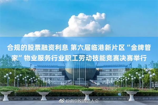 合规的股票融资利息 第六届临港新片区“金牌管家”物业服务行业职工劳动技能竞赛决赛举行