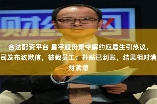 合法配资平台 星宇股份集中解约应届生引热议，公司发布致歉信，被裁员工：补贴已到账，结果相对满意