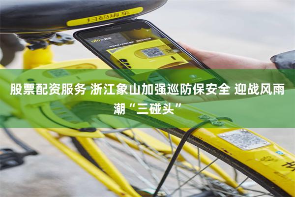 股票配资服务 浙江象山加强巡防保安全 迎战风雨潮“三碰头”