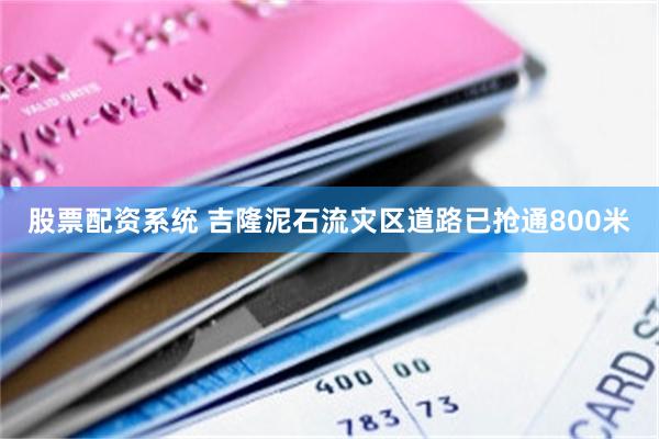 股票配资系统 吉隆泥石流灾区道路已抢通800米