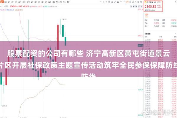 股票配资的公司有哪些 济宁高新区黄屯街道景云片区开展社保政策主题宣传活动筑牢全民参保保障防线