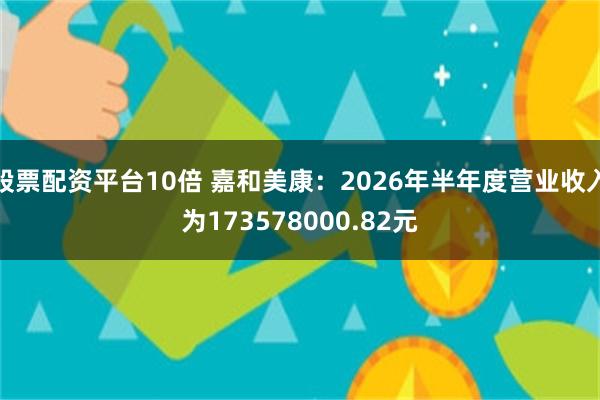股票配资平台10倍 嘉和美康：2026年半年度营业收入为173578000.82元