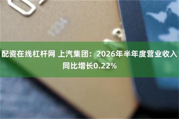 配资在线杠杆网 上汽集团：2026年半年度营业收入同比增长0.22%