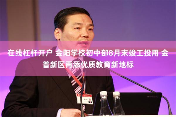 在线杠杆开户 金阳学校初中部8月末竣工投用 金普新区再添优质教育新地标