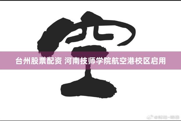 台州股票配资 河南技师学院航空港校区启用
