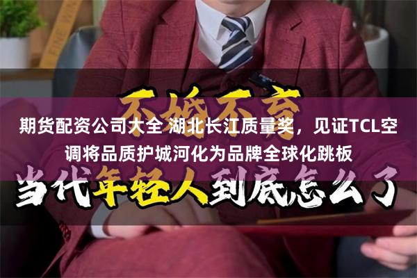 期货配资公司大全 湖北长江质量奖，见证TCL空调将品质护城河化为品牌全球化跳板