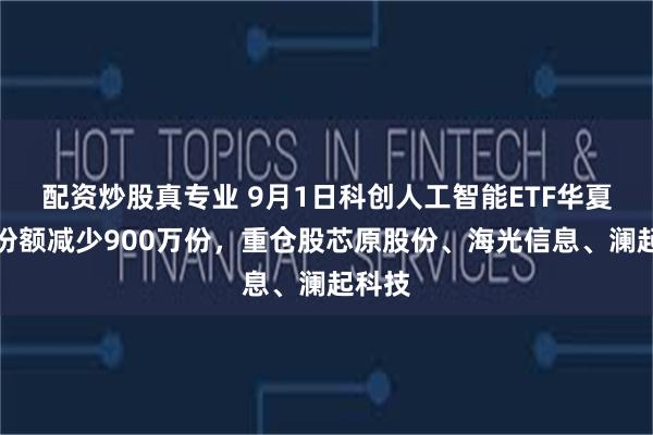 配资炒股真专业 9月1日科创人工智能ETF华夏基金份额减少900万份，重仓股芯原股份、海光信息、澜起科技