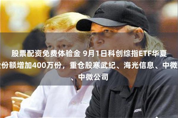 股票配资免费体验金 9月1日科创综指ETF华夏基金份额增加400万份，重仓股寒武纪、海光信息、中微公司