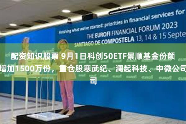 配资知识股票 9月1日科创50ETF景顺基金份额增加1500万份，重仓股寒武纪、澜起科技、中微公司