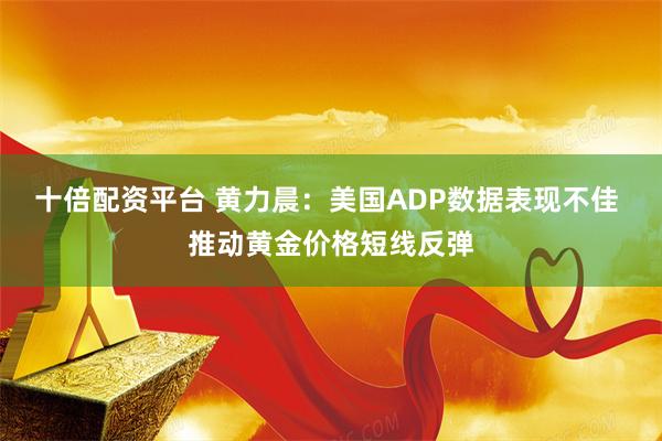 十倍配资平台 黄力晨：美国ADP数据表现不佳 推动黄金价格短线反弹