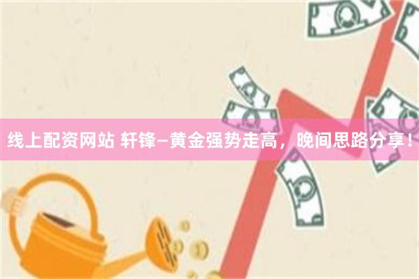线上配资网站 轩锋—黄金强势走高，晚间思路分享！
