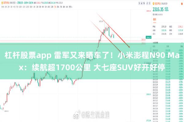 杠杆股票app 雷军又来晒车了！小米澎程N90 Max：续航超1700公里 大七座SUV好开好停