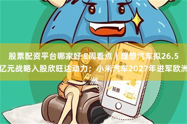 股票配资平台哪家好 E周看点｜理想汽车拟26.5亿元战略入股欣旺达动力；小米汽车2027年进军欧洲