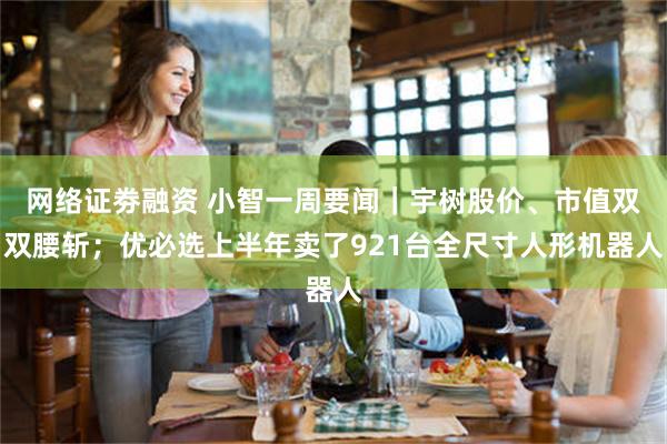 网络证劵融资 小智一周要闻｜宇树股价、市值双双腰斩；优必选上半年卖了921台全尺寸人形机器人