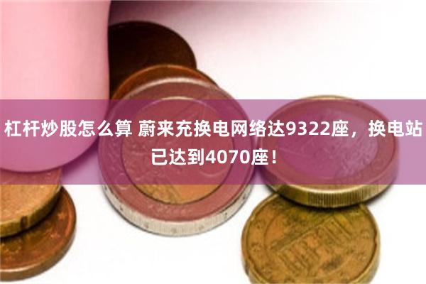 杠杆炒股怎么算 蔚来充换电网络达9322座，换电站已达到4070座！