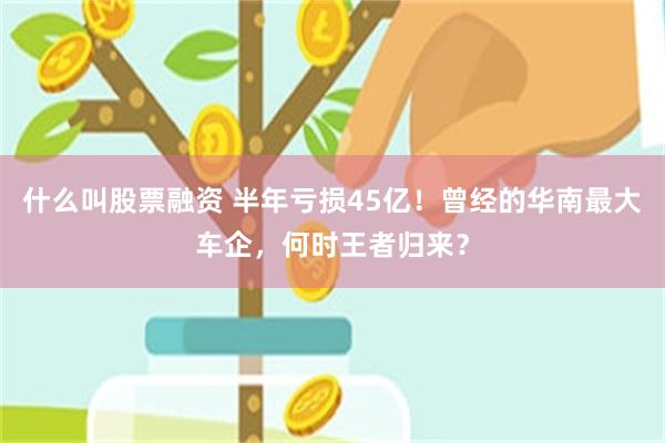 什么叫股票融资 半年亏损45亿！曾经的华南最大车企，何时王者归来？