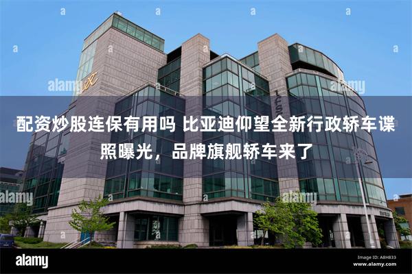 配资炒股连保有用吗 比亚迪仰望全新行政轿车谍照曝光，品牌旗舰轿车来了