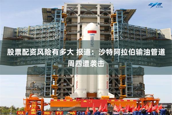 股票配资风险有多大 报道：沙特阿拉伯输油管道周四遭袭击