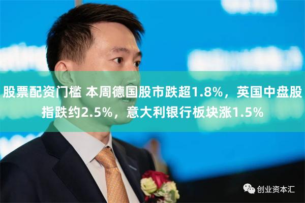 股票配资门槛 本周德国股市跌超1.8%，英国中盘股指跌约2.5%，意大利银行板块涨1.5%
