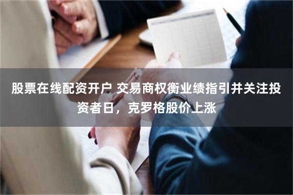 股票在线配资开户 交易商权衡业绩指引并关注投资者日,克罗格股价上涨