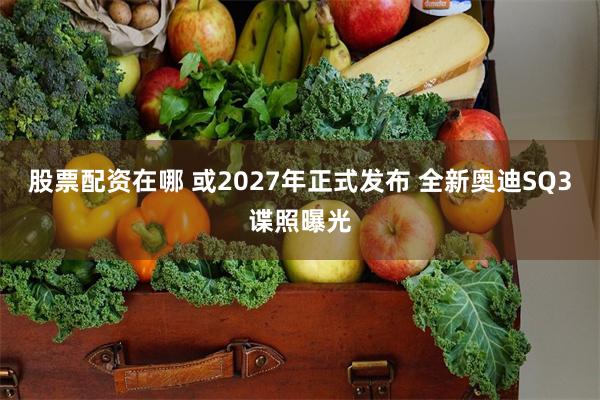 股票配资在哪 或2027年正式发布 全新奥迪SQ3谍照曝光