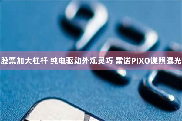 股票加大杠杆 纯电驱动外观灵巧 雷诺PIXO谍照曝光